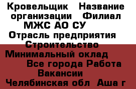 Кровельщик › Название организации ­ Филиал МЖС АО СУ-155 › Отрасль предприятия ­ Строительство › Минимальный оклад ­ 35 000 - Все города Работа » Вакансии   . Челябинская обл.,Аша г.